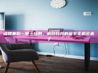 平湖点赞兼职一单一结群，解放自我的薅羊毛机会来了