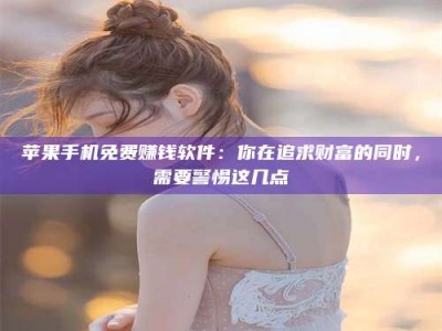 平湖苹果手机免费赚钱软件：你在追求财富的同时，需要警惕这几点