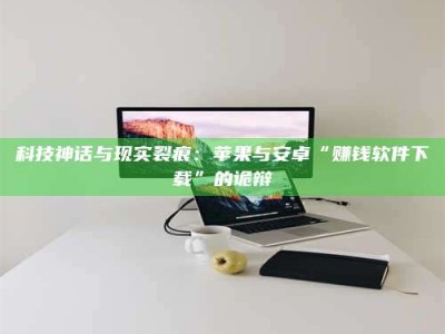 平湖科技神话与现实裂痕：苹果与安卓“赚钱软件下载”的诡辩