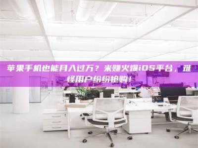 平湖苹果手机也能月入过万？米赚火爆iOS平台，难怪用户纷纷抢购！