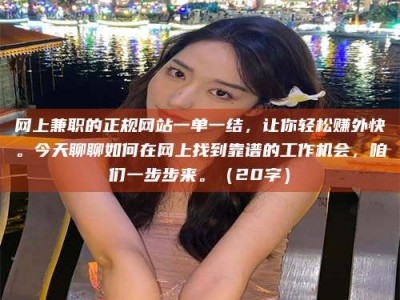 平湖网上兼职的正规网站一单一结，让你轻松赚外快。今天聊聊如何在网上找到靠谱的工作机会，咱们一步步来。（20字）